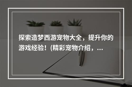 探索造梦西游宠物大全，提升你的游戏经验！(精彩宠物介绍，让你的游戏更加有趣！)