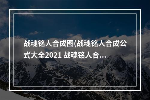 战魂铭人合成图(战魂铭人合成公式大全2021 战魂铭人合成表2021一览)