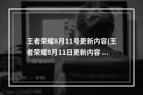 王者荣耀8月11号更新内容(王者荣耀8月11日更新内容 王者荣耀2021年8月11日全服)