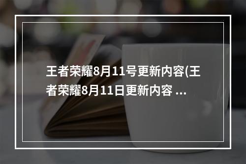 王者荣耀8月11号更新内容(王者荣耀8月11日更新内容 王者荣耀2021年8月11日全服)