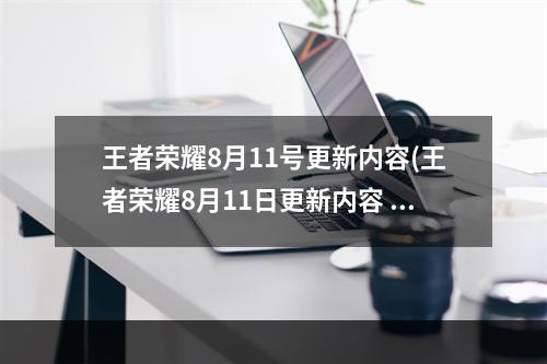 王者荣耀8月11号更新内容(王者荣耀8月11日更新内容 王者荣耀2021年8月11日全服)