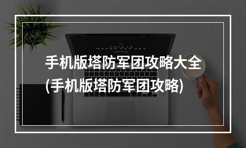 手机版塔防军团攻略大全(手机版塔防军团攻略)