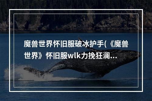 魔兽世界怀旧服破冰护手(《魔兽世界》怀旧服wlk力挽狂澜任务攻略 魔兽世界  )