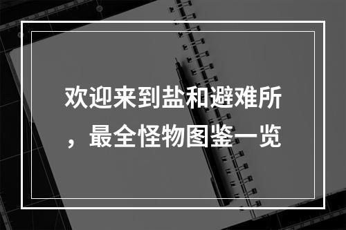 欢迎来到盐和避难所，最全怪物图鉴一览