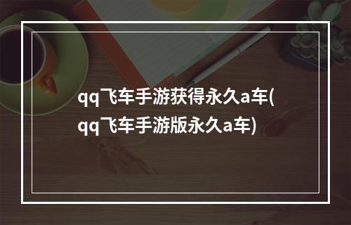 qq飞车手游获得永久a车(qq飞车手游版永久a车)