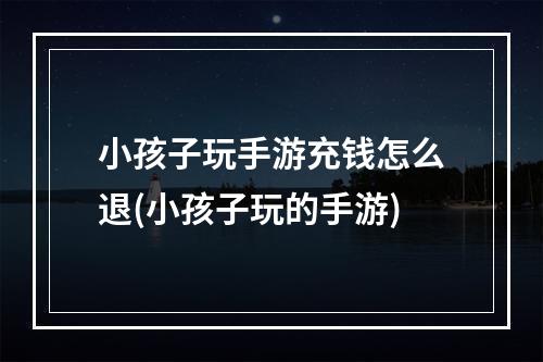 小孩子玩手游充钱怎么退(小孩子玩的手游)