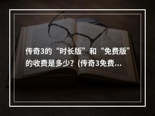 传奇3的“时长版”和“免费版”的收费是多少？(传奇3免费版)