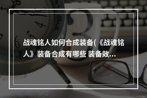 战魂铭人如何合成装备(《战魂铭人》装备合成有哪些 装备效果介绍 )