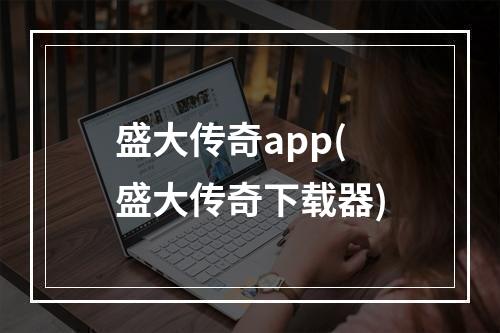 盛大传奇app(盛大传奇下载器)