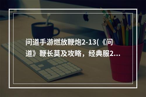 问道手游燃放鞭炮2-13(《问道》鞭长莫及攻略，经典服278技能 经典版宠物技能)