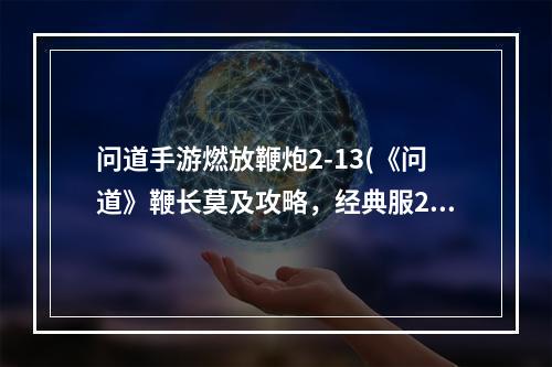 问道手游燃放鞭炮2-13(《问道》鞭长莫及攻略，经典服278技能 经典版宠物技能)