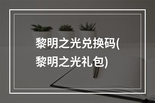 黎明之光兑换码(黎明之光礼包)