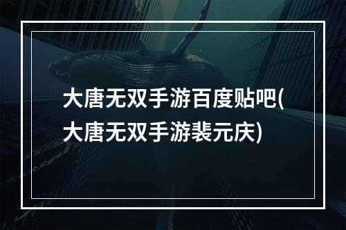 大唐无双手游百度贴吧(大唐无双手游裴元庆)