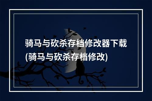 骑马与砍杀存档修改器下载(骑马与砍杀存档修改)