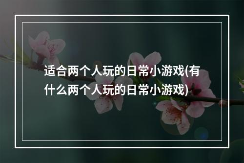 适合两个人玩的日常小游戏(有什么两个人玩的日常小游戏)