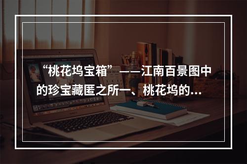 “桃花坞宝箱”——江南百景图中的珍宝藏匿之所一、桃花坞的传说桃花坞是江南名胜之一，位于浙江省东阳市，始建于南宋嘉定十年（1217年），因“桃花溪”而得名。据传说