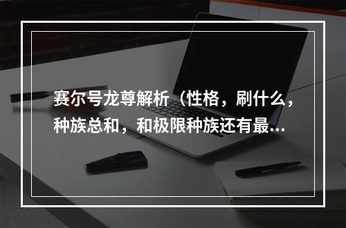 赛尔号龙尊解析（性格，刷什么，种族总和，和极限种族还有最好配的招）求大神(赛尔号龙尊)