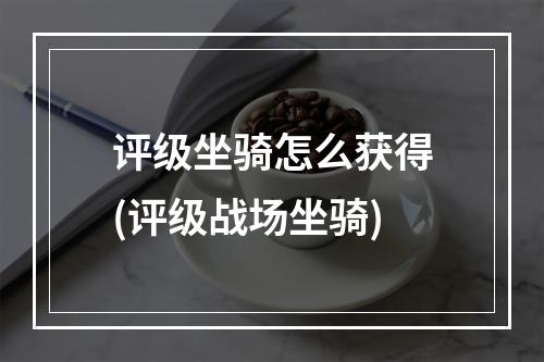 评级坐骑怎么获得(评级战场坐骑)