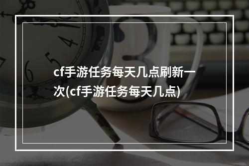 cf手游任务每天几点刷新一次(cf手游任务每天几点)