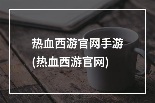 热血西游官网手游(热血西游官网)