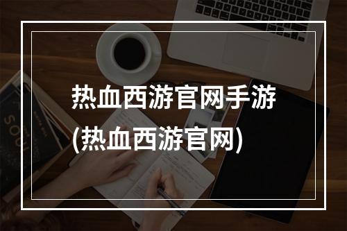 热血西游官网手游(热血西游官网)