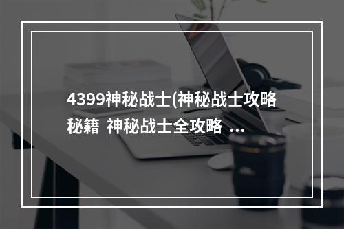 4399神秘战士(神秘战士攻略秘籍  神秘战士全攻略  神秘战士攻略专区)