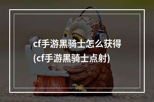 cf手游黑骑士怎么获得(cf手游黑骑士点射)