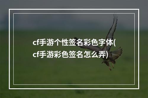 cf手游个性签名彩色字体(cf手游彩色签名怎么弄)