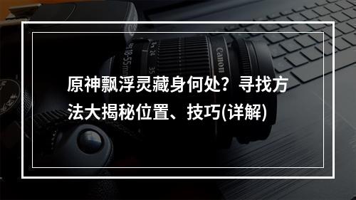 原神飘浮灵藏身何处？寻找方法大揭秘位置、技巧(详解)