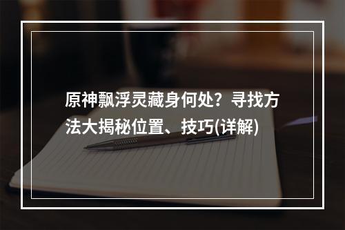 原神飘浮灵藏身何处？寻找方法大揭秘位置、技巧(详解)