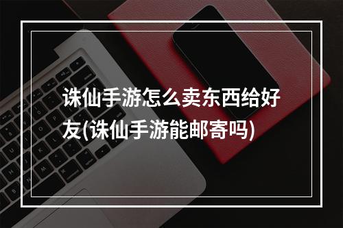 诛仙手游怎么卖东西给好友(诛仙手游能邮寄吗)