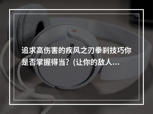 追求高伤害的疾风之刃拳刹技巧你是否掌握得当？(让你的敌人颤抖疾风之刃拳刹攻击技能详解)