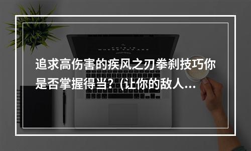 追求高伤害的疾风之刃拳刹技巧你是否掌握得当？(让你的敌人颤抖疾风之刃拳刹攻击技能详解)