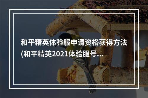 和平精英体验服申请资格获得方法(和平精英2021体验服号怎么申请2021体验服测试资格)