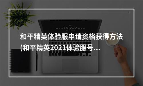 和平精英体验服申请资格获得方法(和平精英2021体验服号怎么申请2021体验服测试资格)