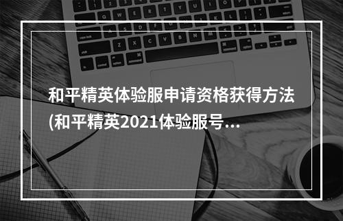 和平精英体验服申请资格获得方法(和平精英2021体验服号怎么申请2021体验服测试资格)