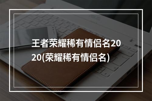 王者荣耀稀有情侣名2020(荣耀稀有情侣名)