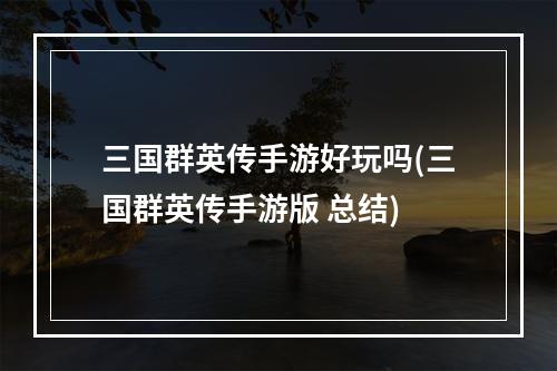 三国群英传手游好玩吗(三国群英传手游版 总结)