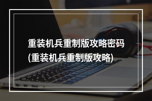 重装机兵重制版攻略密码(重装机兵重制版攻略)