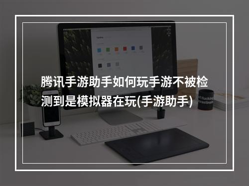 腾讯手游助手如何玩手游不被检测到是模拟器在玩(手游助手)