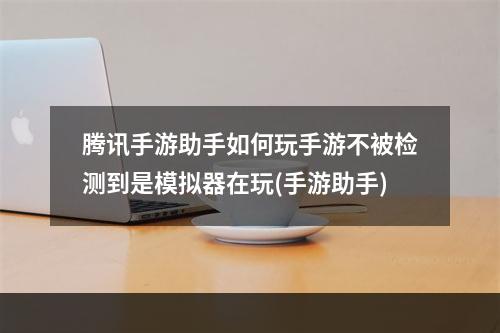 腾讯手游助手如何玩手游不被检测到是模拟器在玩(手游助手)