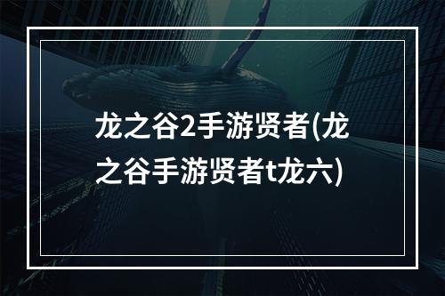 龙之谷2手游贤者(龙之谷手游贤者t龙六)