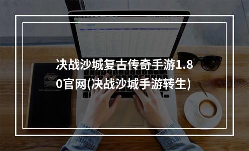 决战沙城复古传奇手游1.80官网(决战沙城手游转生)