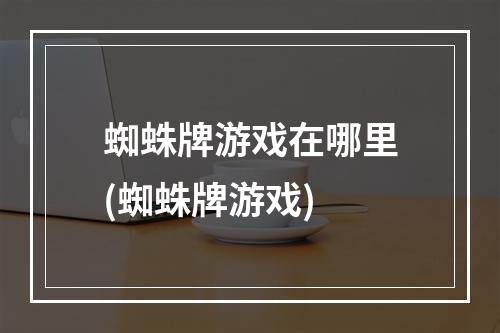 蜘蛛牌游戏在哪里(蜘蛛牌游戏)