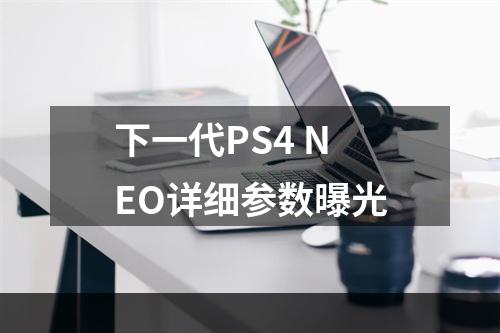 下一代PS4 NEO详细参数曝光