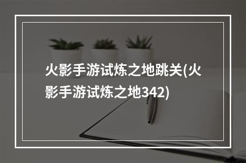 火影手游试炼之地跳关(火影手游试炼之地342)