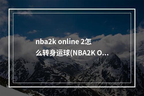 nba2k online 2怎么转身运球(NBA2K OL怎么转身怎么用欧洲步)