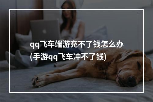 qq飞车端游充不了钱怎么办(手游qq飞车冲不了钱)