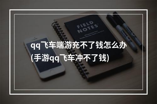 qq飞车端游充不了钱怎么办(手游qq飞车冲不了钱)