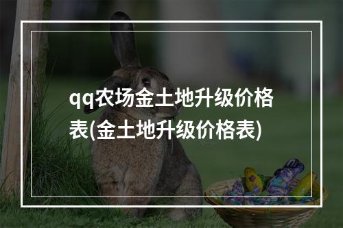 qq农场金土地升级价格表(金土地升级价格表)